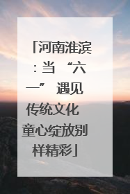 河南淮滨：当 “六一” 遇见传统文化 童心绽放别样精彩