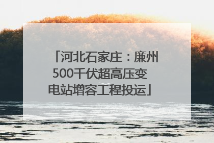 河北石家庄：廉州500千伏超高压变电站增容工程投运