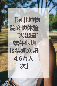 河北博物院文博体验“火出圈” 端午假期接待观众超4.6万人次