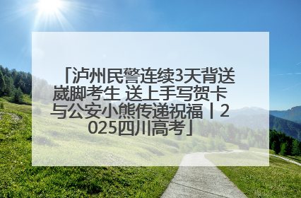 泸州民警连续3天背送崴脚考生 送上手写贺卡与公安小熊传递祝福丨2025四川高考