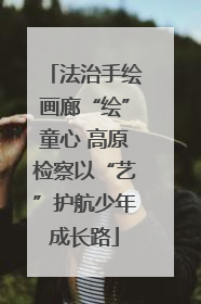 法治手绘画廊“绘”童心 高原检察以“艺”护航少年成长路