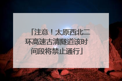 注意！太原西北二环高速古清隧道该时间段将禁止通行