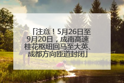 注意！5月26日至9月20日，成南高速桂花枢纽回马至大英、成都方向匝道封闭