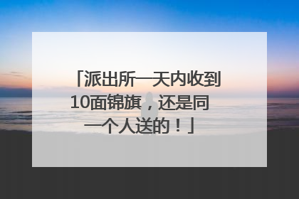 派出所一天内收到10面锦旗，还是同一个人送的！