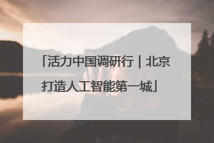 活力中国调研行｜北京打造人工智能第一城