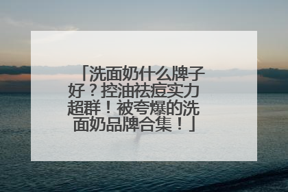 洗面奶什么牌子好？控油祛痘实力超群！被夸爆的洗面奶品牌合集！