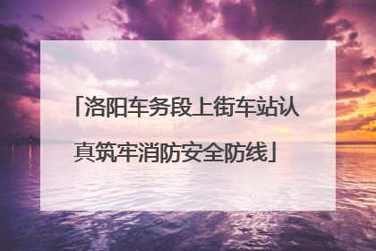 洛阳车务段上街车站认真筑牢消防安全防线