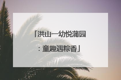 洪山一幼悦蒲园：童趣遇粽香