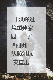 洪峰过境重建家园——广西柳州一线防汛抗灾直击