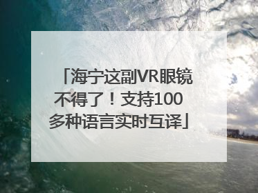 海宁这副VR眼镜不得了！支持100多种语言实时互译
