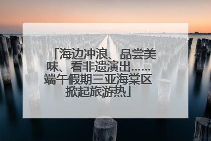 海边冲浪、品尝美味、看非遗演出……端午假期三亚海棠区掀起旅游热
