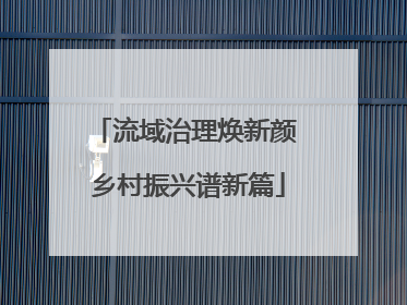 流域治理焕新颜 乡村振兴谱新篇