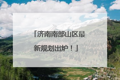 济南南部山区最新规划出炉！