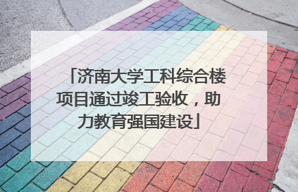 济南大学工科综合楼项目通过竣工验收，助力教育强国建设