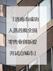 济南市成功入选首批全国零售业创新提升试点城市