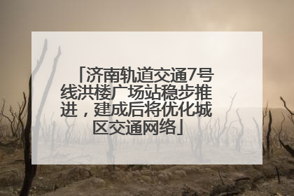 济南轨道交通7号线洪楼广场站稳步推进，建成后将优化城区交通网络