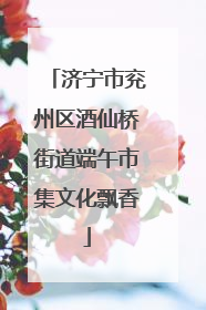 济宁市兖州区酒仙桥街道端午市集文化飘香