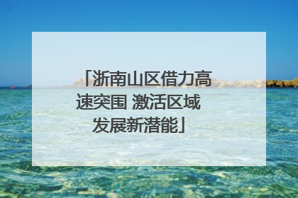 浙南山区借力高速突围 激活区域发展新潜能