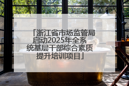 浙江省市场监管局启动2025年全系统基层干部综合素质提升培训项目