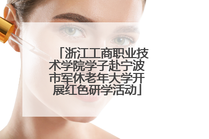 浙江工商职业技术学院学子赴宁波市军休老年大学开展红色研学活动