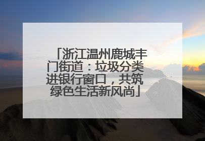浙江温州鹿城丰门街道：垃圾分类进银行窗口，共筑绿色生活新风尚