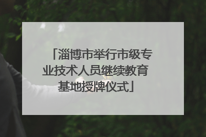 淄博市举行市级专业技术人员继续教育基地授牌仪式