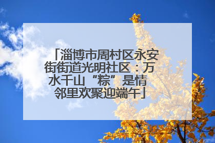 淄博市周村区永安街街道光明社区：万水千山“粽”是情 邻里欢聚迎端午