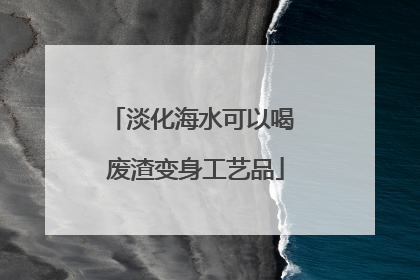 淡化海水可以喝 废渣变身工艺品