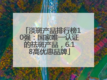 淡斑产品排行榜10强：国家唯一认证的祛斑产品，6.18高优惠品牌