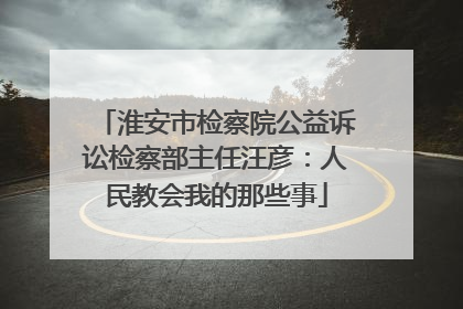 淮安市检察院公益诉讼检察部主任汪彦：人民教会我的那些事