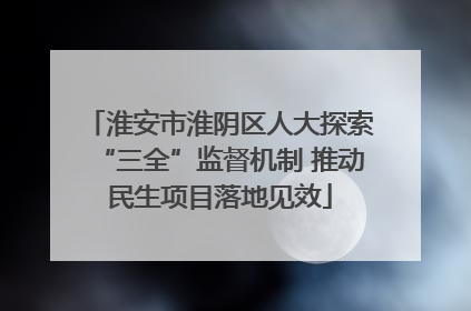 淮安市淮阴区人大探索“三全”监督机制 推动民生项目落地见效