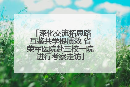 深化交流拓思路 互鉴共学提质效 省荣军医院赴三校一院进行考察走访