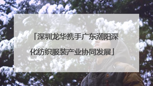深圳龙华携手广东潮阳深化纺织服装产业协同发展