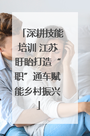 深耕技能培训 江苏盱眙打造“职”通车赋能乡村振兴