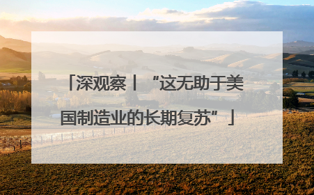 深观察丨“这无助于美国制造业的长期复苏”