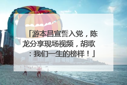 游本昌宣誓入党，陈龙分享现场视频，胡歌：我们一生的榜样！