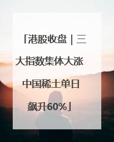 港股收盘｜三大指数集体大涨 中国稀土单日飙升60%