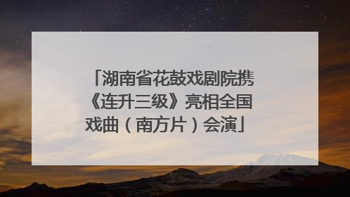 湖南省花鼓戏剧院携《连升三级》亮相全国戏曲（南方片）会演