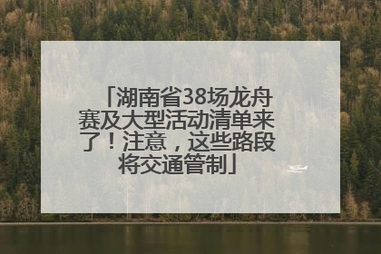 湖南省38场龙舟赛及大型活动清单来了！注意，这些路段将交通管制