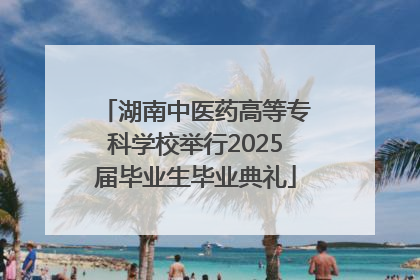 湖南中医药高等专科学校举行2025届毕业生毕业典礼