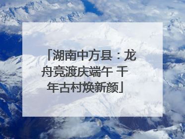 湖南中方县：龙舟竞渡庆端午 千年古村焕新颜