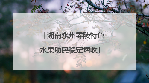 湖南永州零陵特色水果助民稳定增收