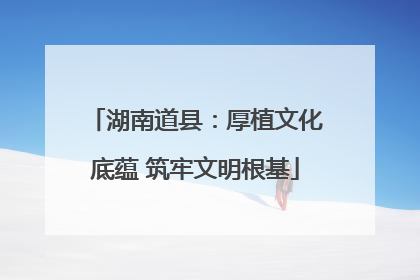 湖南道县：厚植文化底蕴 筑牢文明根基