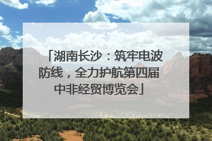 湖南长沙：筑牢电波防线，全力护航第四届中非经贸博览会