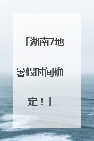 湖南7地暑假时间确定！