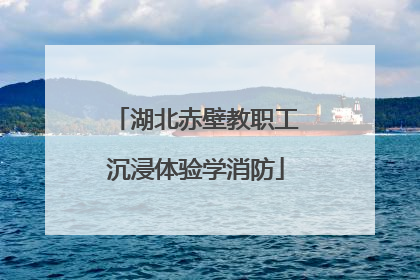 湖北赤壁教职工沉浸体验学消防
