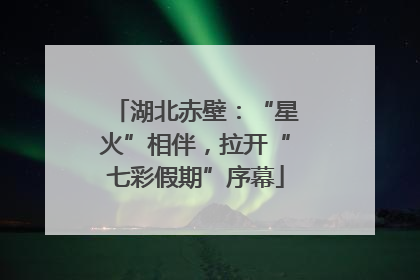 湖北赤壁：“星火”相伴，拉开“七彩假期”序幕