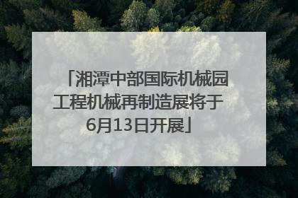 湘潭中部国际机械园工程机械再制造展将于6月13日开展