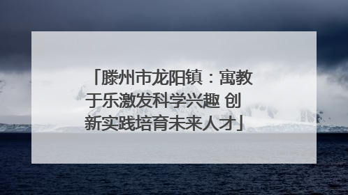 滕州市龙阳镇：寓教于乐激发科学兴趣 创新实践培育未来人才