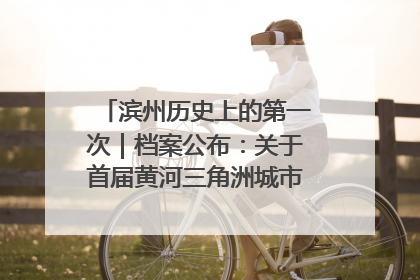 滨州历史上的第一次｜档案公布：关于首届黄河三角洲城市经济博览会暨发展论坛情况的总结报告